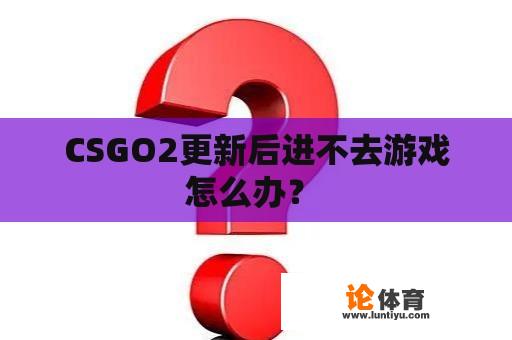 CSGO2更新后进不去游戏怎么办？ 