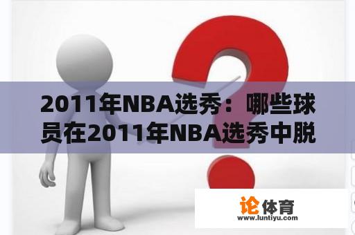 2011年NBA选秀：哪些球员在2011年NBA选秀中脱颖而出？他们的选秀顺位如何？