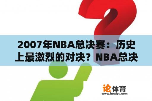 2007年NBA总决赛：历史上最激烈的对决？NBA总决赛录像回放