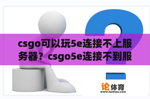 csgo可以玩5e连接不上服务器？csgo5e连接不到服务器怎么办？