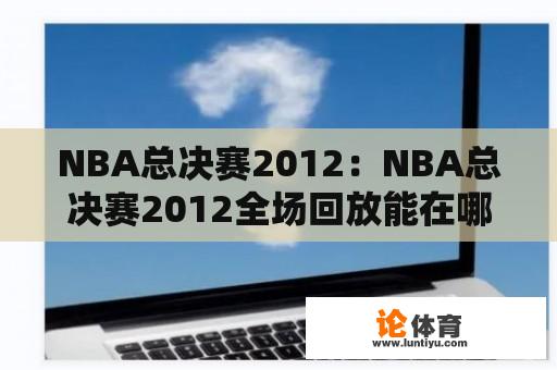 NBA总决赛2012：NBA总决赛2012全场回放能在哪里观看？