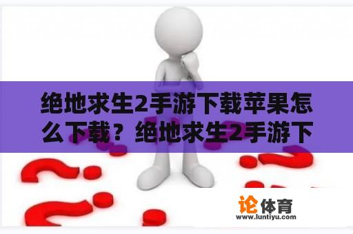 绝地求生2手游下载苹果怎么下载？绝地求生2手游下载苹果怎么下载不了？