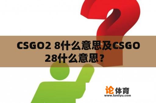 CSGO2 8什么意思及CSGO28什么意思？ 