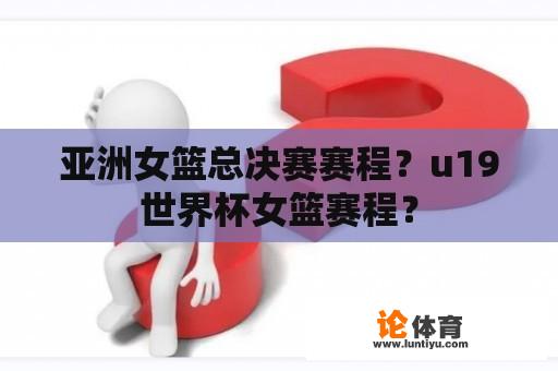 亚洲女篮总决赛赛程？u19世界杯女篮赛程？