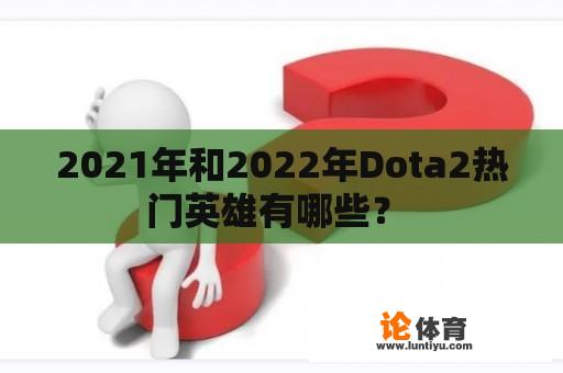 2021年和2022年Dota2热门英雄有哪些？ 