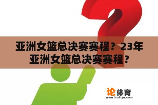 亚洲女篮总决赛赛程？23年亚洲女篮总决赛赛程？