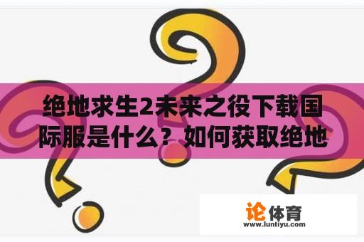 绝地求生2未来之役下载国际服是什么？如何获取绝地求生2未来之役下载国际服最新版？