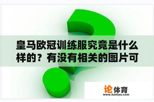 皇马欧冠训练服究竟是什么样的？有没有相关的图片可以参考呢？