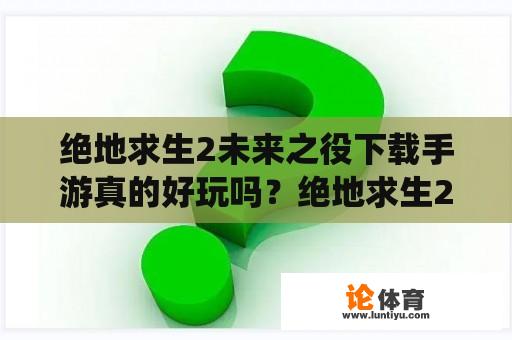 绝地求生2未来之役下载手游真的好玩吗？绝地求生2未来之役下载手游真的是一款非常好玩的游戏！它是绝地求生系列的最新续作，相比前作有了很多的改进和升级，为玩家带来了更加刺激和紧张的游戏体验。