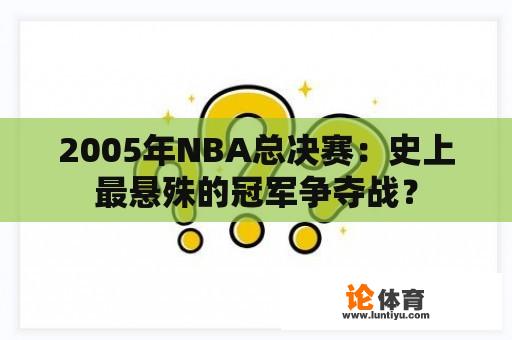 2005年NBA总决赛：史上最悬殊的冠军争夺战？