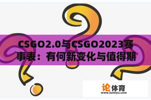 CSGO2.0与CSGO2023赛事表:有何新变化与值得期待的比赛? CSGO2.0与CSGO2023赛事表:有何新变化与值得期待的比赛?