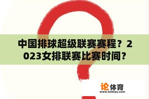 中国排球超级联赛赛程？2023女排联赛比赛时间？