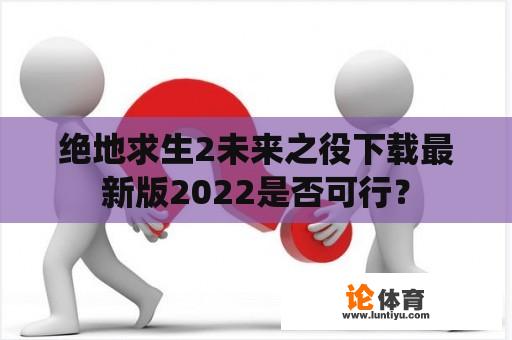 绝地求生2未来之役下载最新版2022是否可行？