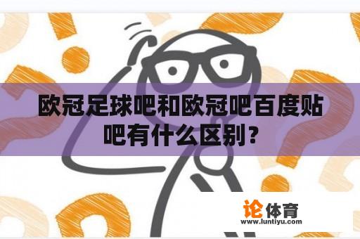 欧冠足球吧和欧冠吧百度贴吧有什么区别？