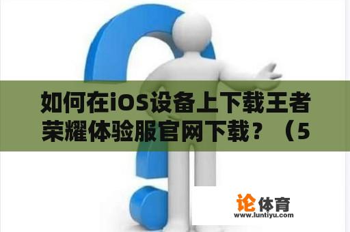 如何在iOS设备上下载王者荣耀体验服官网下载？（500字）