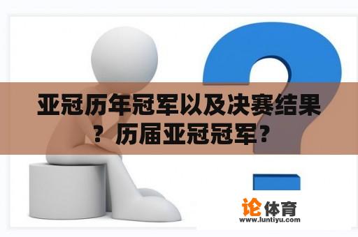 亚冠历年冠军以及决赛结果?历届亚冠冠军? 亚冠历年冠军以及决赛结果?历届亚冠冠军?