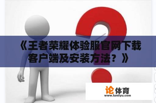 《王者荣耀体验服官网下载客户端及安装方法？》