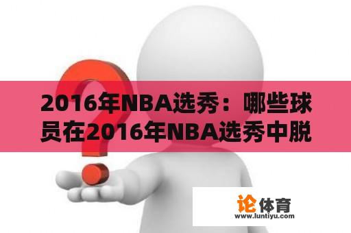 2016年NBA选秀：哪些球员在2016年NBA选秀中脱颖而出？他们的选秀顺位如何？