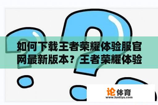 如何下载王者荣耀体验服官网最新版本？王者荣耀体验服官网下载最新版本安装方法