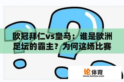 欧冠拜仁vs皇马：谁是欧洲足坛的霸主？为何这场比赛备受瞩目？欧冠拜仁vs皇马录像何时发布？