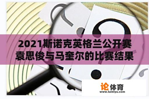 2021斯诺克英格兰公开赛袁思俊与马奎尔的比赛结果？斯诺克马奎尔简介