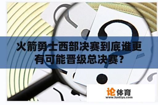 火箭勇士西部决赛到底谁更有可能晋级总决赛？