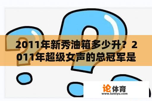 2011年新秀油箱多少升？2011年超级女声的总冠军是谁？