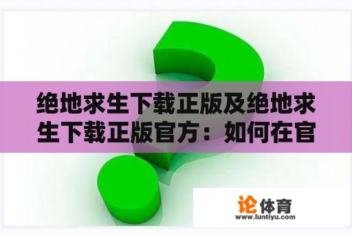 绝地求生下载正版及绝地求生下载正版官方：如何在官方渠道下载并安装绝地求生游戏？