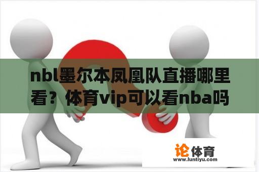 nbl墨尔本凤凰队直播哪里看？体育vip可以看nba吗？