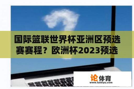 国际篮联世界杯亚洲区预选赛赛程？欧洲杯2023预选赛规则？