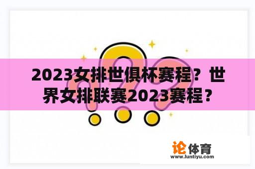 2023女排世俱杯赛程？世界女排联赛2023赛程？