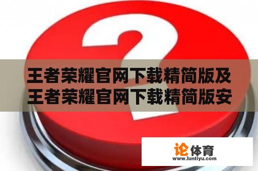 王者荣耀官网下载精简版及王者荣耀官网下载精简版安装，是否可行？如何下载和安装王者荣耀官网的精简版？