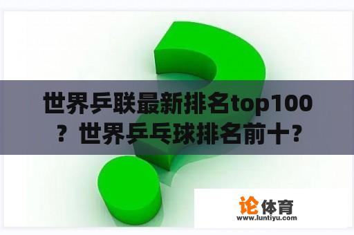 世界乒联最新排名top100？世界乒乓球排名前十？