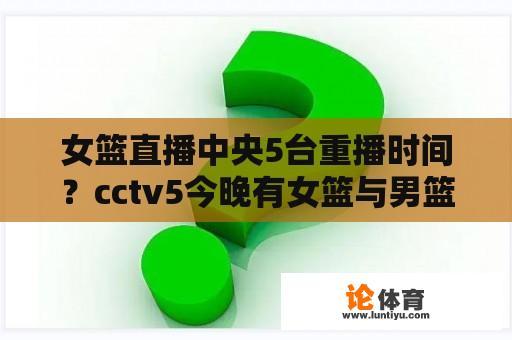 女篮直播中央5台重播时间？cctv5今晚有女篮与男篮直播吗？