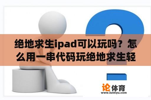 绝地求生ipad可以玩吗？怎么用一串代码玩绝地求生轻量版？