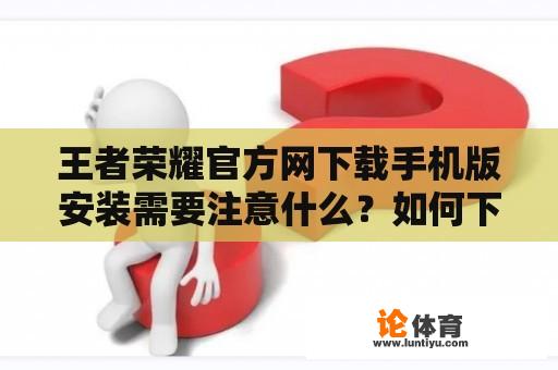 王者荣耀官方网下载手机版安装需要注意什么？如何下载和安装王者荣耀手机版？