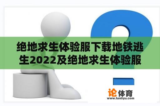 绝地求生体验服下载地铁逃生2022及绝地求生体验服下载地铁逃生2023：这两个版本有什么不同？