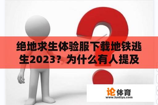 绝地求生体验服下载地铁逃生2023？为什么有人提及绝地求生体验服下载地铁逃生2022？