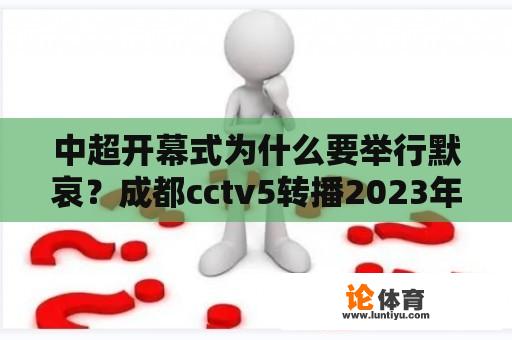 中超开幕式为什么要举行默哀？成都cctv5转播2023年中超吗？