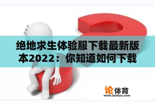 绝地求生体验服下载最新版本2022：你知道如何下载吗？