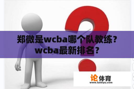 郑微是wcba哪个队教练？wcba最新排名？