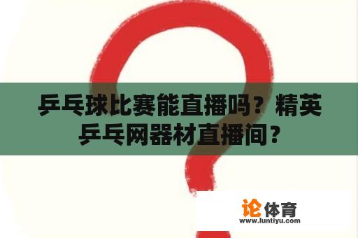 乒乓球比赛能直播吗？精英乒乓网器材直播间？