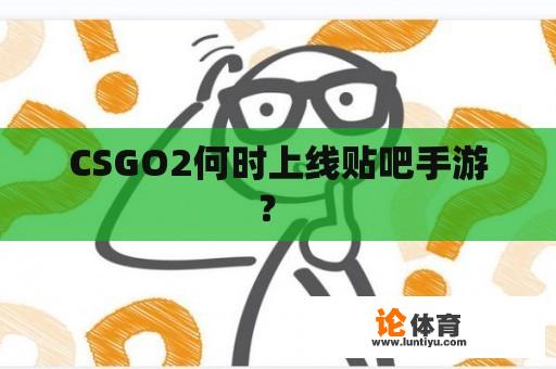 CSGO2何时上线贴吧手游？ 