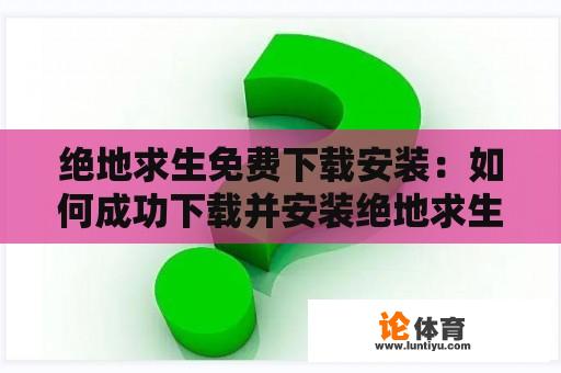 绝地求生免费下载安装：如何成功下载并安装绝地求生游戏并开始畅玩？