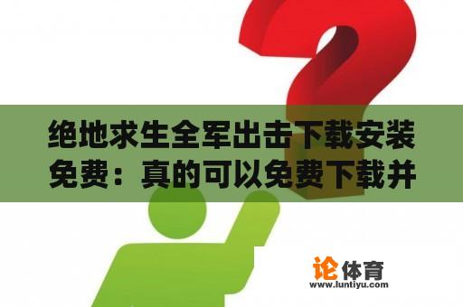 绝地求生全军出击下载安装免费：真的可以免费下载并安装吗？如何获取绝地求生全军出击下载安装免费 app？