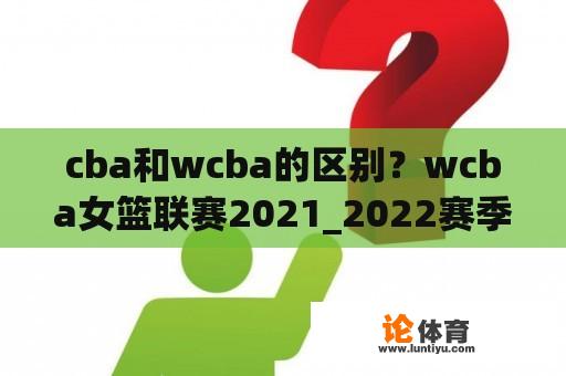 cba和wcba的区别？wcba女篮联赛2021_2022赛季有多少球队？