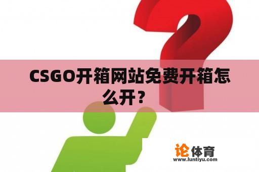 CSGO开箱网站免费开箱怎么开？ 