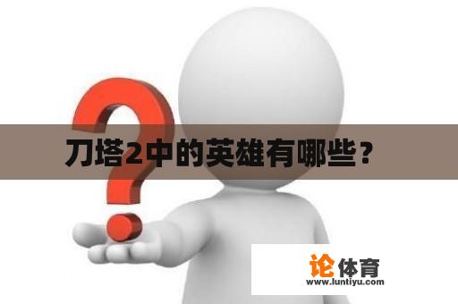 刀塔2中的英雄有哪些？ 