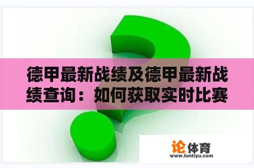 德甲最新战绩及德甲最新战绩查询:如何获取实时比赛结果和信息? 德甲最新战绩及德甲最新战绩查询:如何获取实时比赛结果和信息?