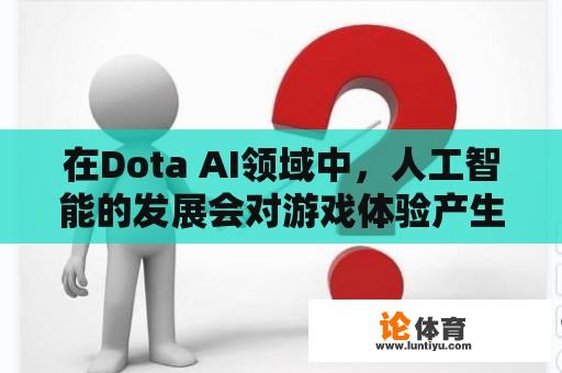 在Dota AI领域中，人工智能的发展会对游戏体验产生怎样的影响？ 